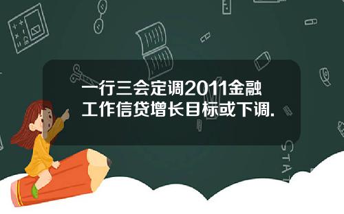 一行三会定调2011金融工作信贷增长目标或下调.