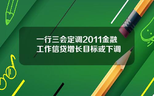 一行三会定调2011金融工作信贷增长目标或下调