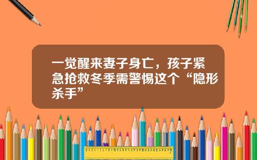 一觉醒来妻子身亡，孩子紧急抢救冬季需警惕这个“隐形杀手”