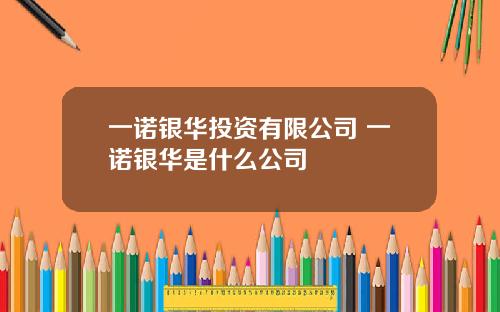 一诺银华投资有限公司 一诺银华是什么公司