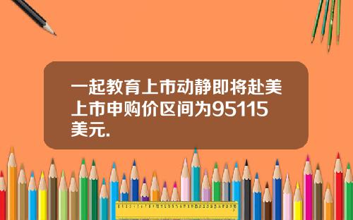 一起教育上市动静即将赴美上市申购价区间为95115美元.