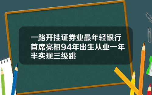 一路开挂证券业最年轻银行首席亮相94年出生从业一年半实现三级跳