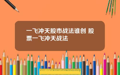 一飞冲天股市战法谁创 股票一飞冲天战法