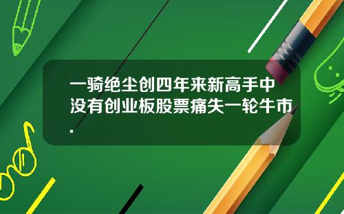 一骑绝尘创四年来新高手中没有创业板股票痛失一轮牛市.
