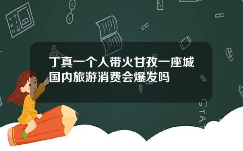 丁真一个人带火甘孜一座城国内旅游消费会爆发吗
