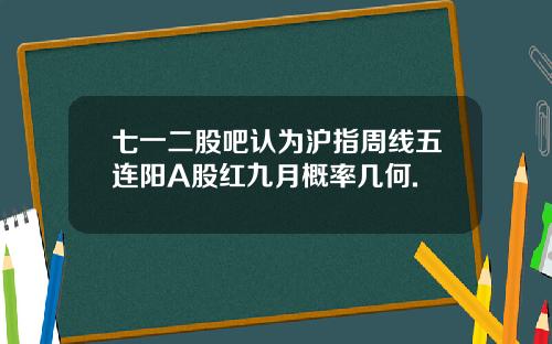 七一二股吧认为沪指周线五连阳A股红九月概率几何.