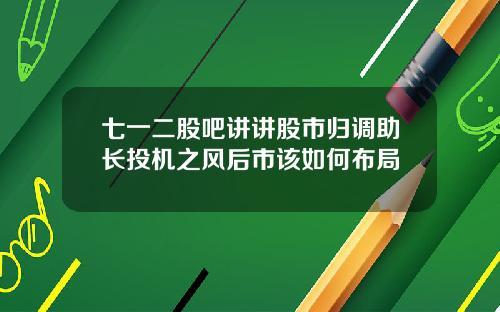 七一二股吧讲讲股市归调助长投机之风后市该如何布局