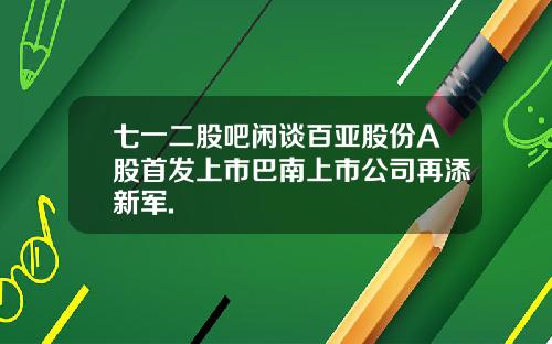 七一二股吧闲谈百亚股份A股首发上市巴南上市公司再添新军.