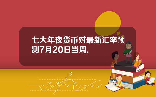 七大年夜货币对最新汇率预测7月20日当周.