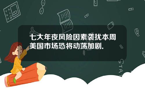 七大年夜风险因素袭扰本周美国市场恐将动荡加剧.