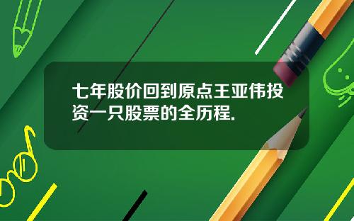 七年股价回到原点王亚伟投资一只股票的全历程.