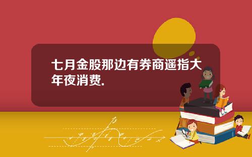 七月金股那边有券商遥指大年夜消费.