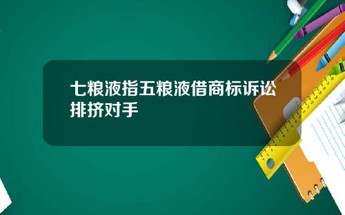 七粮液指五粮液借商标诉讼排挤对手