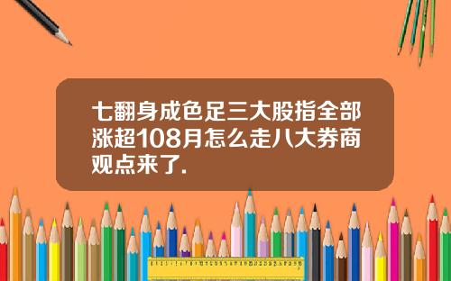 七翻身成色足三大股指全部涨超108月怎么走八大券商观点来了.