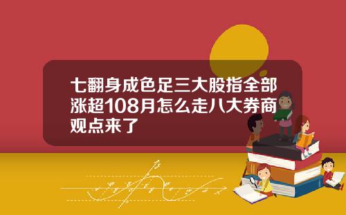 七翻身成色足三大股指全部涨超108月怎么走八大券商观点来了