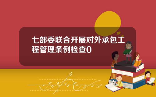 七部委联合开展对外承包工程管理条例检查0