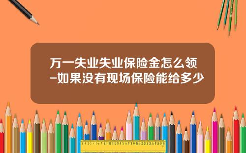 万一失业失业保险金怎么领-如果没有现场保险能给多少