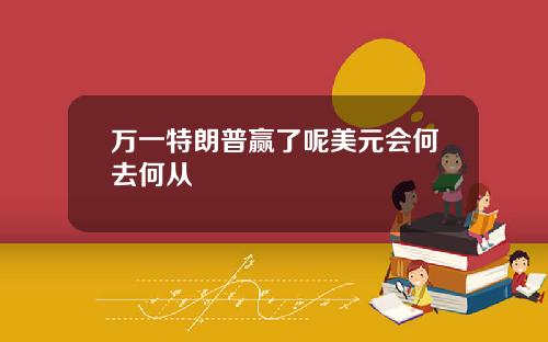 万一特朗普赢了呢美元会何去何从