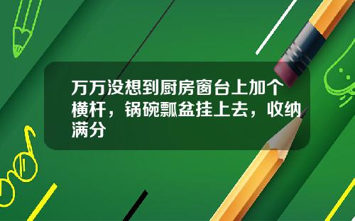 万万没想到厨房窗台上加个横杆，锅碗瓢盆挂上去，收纳满分
