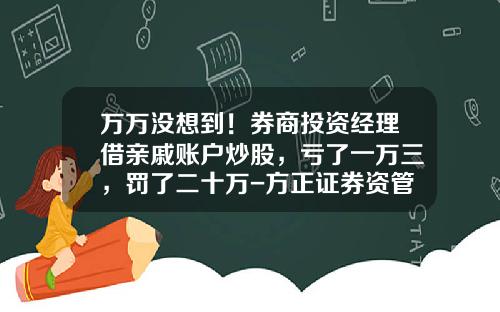 万万没想到！券商投资经理借亲戚账户炒股，亏了一万三，罚了二十万-方正证券资管公司