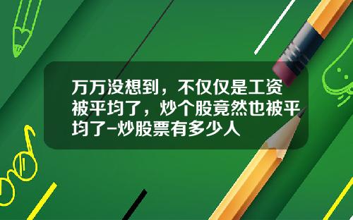 万万没想到，不仅仅是工资被平均了，炒个股竟然也被平均了-炒股票有多少人