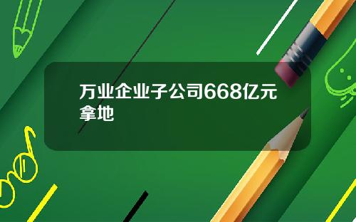 万业企业子公司668亿元拿地