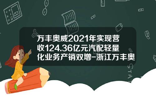 万丰奥威2021年实现营收124.36亿元汽配轻量化业务产销双增-浙江万丰奥威汽轮有限公司待遇