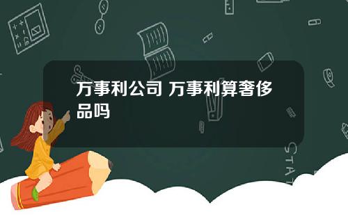 万事利公司 万事利算奢侈品吗