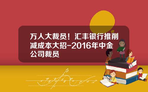 万人大裁员！汇丰银行推削减成本大招-2016年中金公司裁员