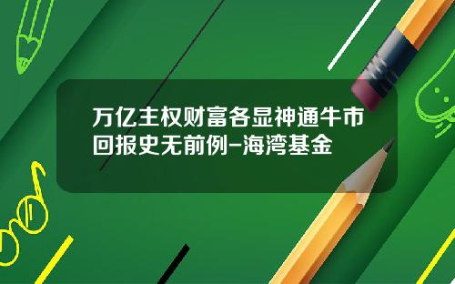 万亿主权财富各显神通牛市回报史无前例-海湾基金