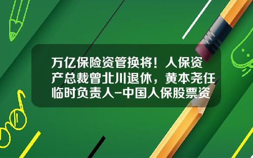 万亿保险资管换将！人保资产总裁曾北川退休，黄本尧任临时负责人-中国人保股票资讯