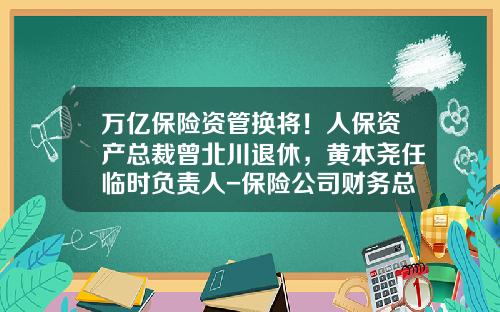 万亿保险资管换将！人保资产总裁曾北川退休，黄本尧任临时负责人-保险公司财务总监