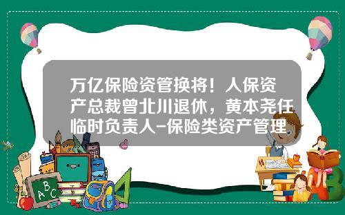 万亿保险资管换将！人保资产总裁曾北川退休，黄本尧任临时负责人-保险类资产管理公司