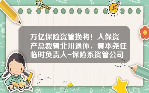 万亿保险资管换将！人保资产总裁曾北川退休，黄本尧任临时负责人-保险系资管公司