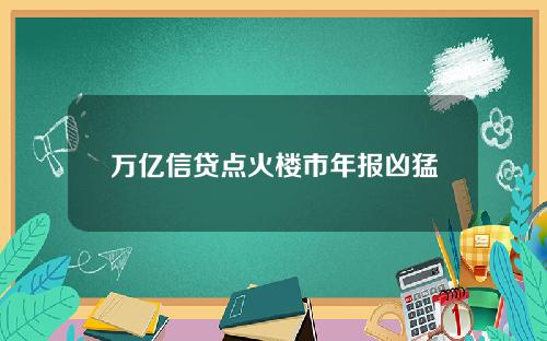 万亿信贷点火楼市年报凶猛