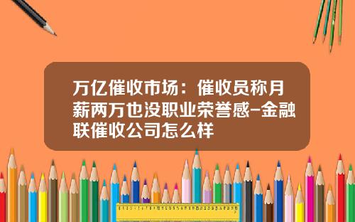 万亿催收市场：催收员称月薪两万也没职业荣誉感-金融联催收公司怎么样