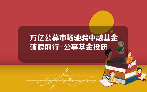 万亿公募市场驰骋中融基金破浪前行-公募基金投研