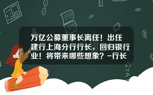 万亿公募董事长离任！出任建行上海分行行长，回归银行业！将带来哪些想象？-行长基金