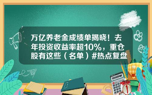 万亿养老金成绩单揭晓！去年投资收益率超10%，重仓股有这些（名单）#热点复盘#-国家基金有哪些