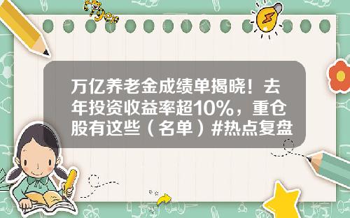 万亿养老金成绩单揭晓！去年投资收益率超10%，重仓股有这些（名单）#热点复盘#-基金投资项目