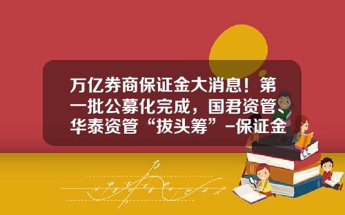 万亿券商保证金大消息！第一批公募化完成，国君资管、华泰资管“拔头筹”-保证金基金