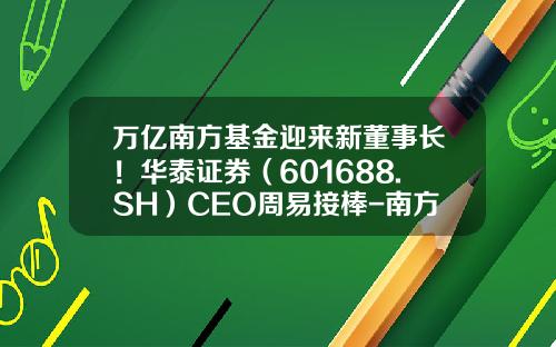 万亿南方基金迎来新董事长！华泰证券（601688.SH）CEO周易接棒-南方基金股东