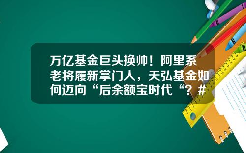 万亿基金巨头换帅！阿里系老将履新掌门人，天弘基金如何迈向“后余额宝时代“？#热点复盘#-天弘基金的神秘身份