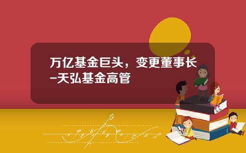 万亿基金巨头，变更董事长-天弘基金高管