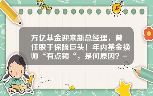 万亿基金迎来新总经理，曾任职于保险巨头！年内基金换帅“有点频“，是何原因？-李涌基金