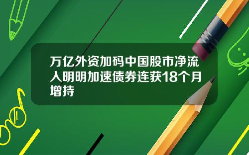 万亿外资加码中国股市净流入明明加速债券连获18个月增持