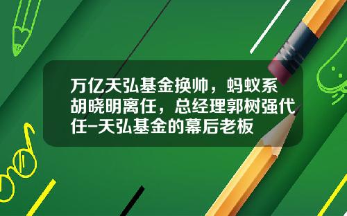 万亿天弘基金换帅，蚂蚁系胡晓明离任，总经理郭树强代任-天弘基金的幕后老板