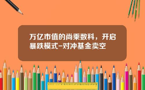 万亿市值的尚乘数科，开启暴跌模式-对冲基金卖空