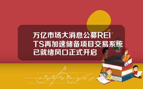 万亿市场大消息公募REITS再加速储备项目交易系统已就绪风口正式开启
