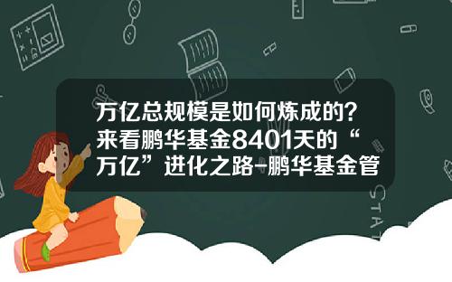 万亿总规模是如何炼成的？来看鹏华基金8401天的“万亿”进化之路-鹏华基金管家